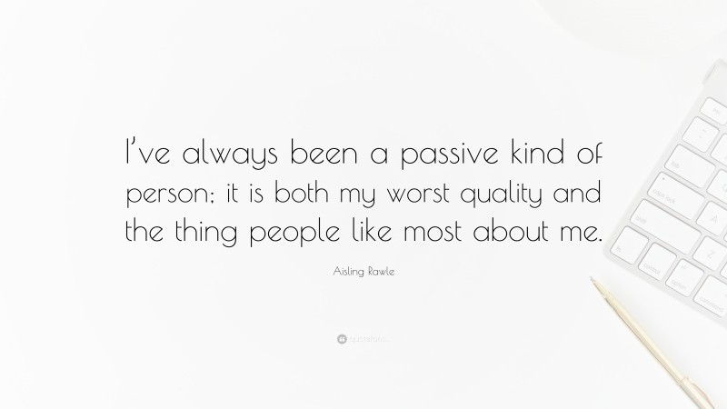 Aisling Rawle Quote: “I’ve always been a passive kind of person; it is both my worst quality and the thing people like most about me.”