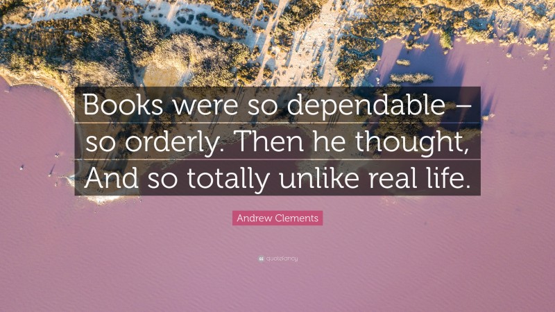 Andrew Clements Quote: “Books were so dependable – so orderly. Then he thought, And so totally unlike real life.”