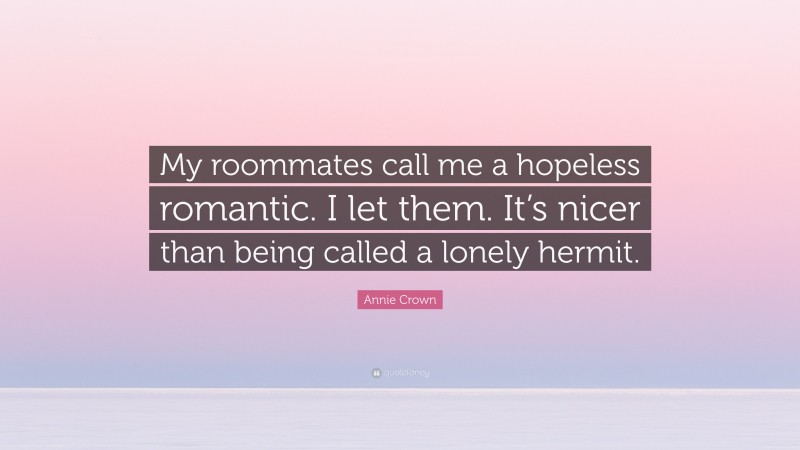 Annie Crown Quote: “My roommates call me a hopeless romantic. I let them. It’s nicer than being called a lonely hermit.”