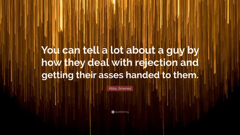 Abby Jimenez Quote: “You can tell a lot about a guy by how they deal with rejection and getting their asses handed to them.”