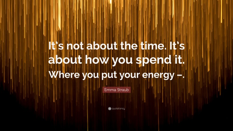 Emma Straub Quote: “It’s not about the time. It’s about how you spend it. Where you put your energy –.”