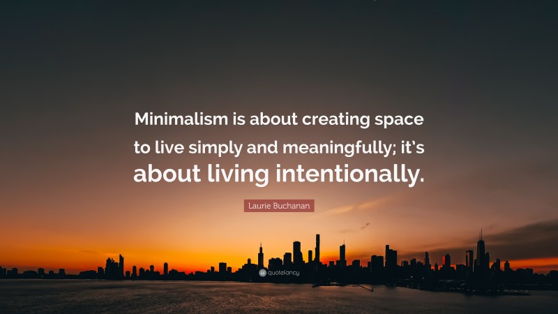 Laurie Buchanan Quote: “Minimalism is about creating space to live simply and meaningfully; it’s about living intentionally.”