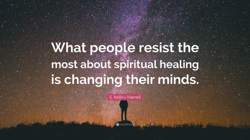 S. Kelley Harrell Quote: “What people resist the most about spiritual healing is changing their minds.”