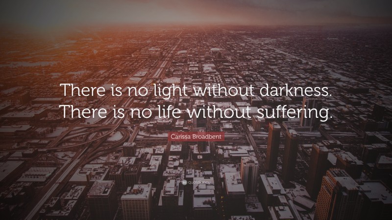 Carissa Broadbent Quote: “There is no light without darkness. There is no life without suffering.”