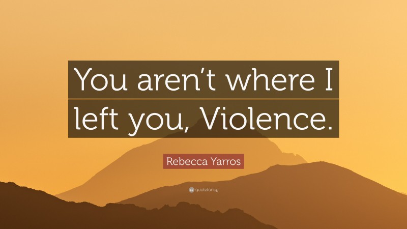 Rebecca Yarros Quote: “You aren’t where I left you, Violence.”
