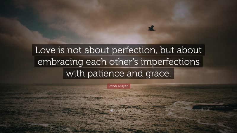 Rendi Ansyah Quote: “Love is not about perfection, but about embracing each other’s imperfections with patience and grace.”