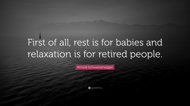 Arnold Schwarzenegger Quote: “First of all, rest is for babies and relaxation is for retired people.”