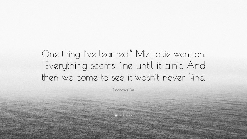 Tananarive Due Quote: “One thing I’ve learned,” Miz Lottie went on. “Everything seems fine until it ain’t. And then we come to see it wasn’t never ’fine.”