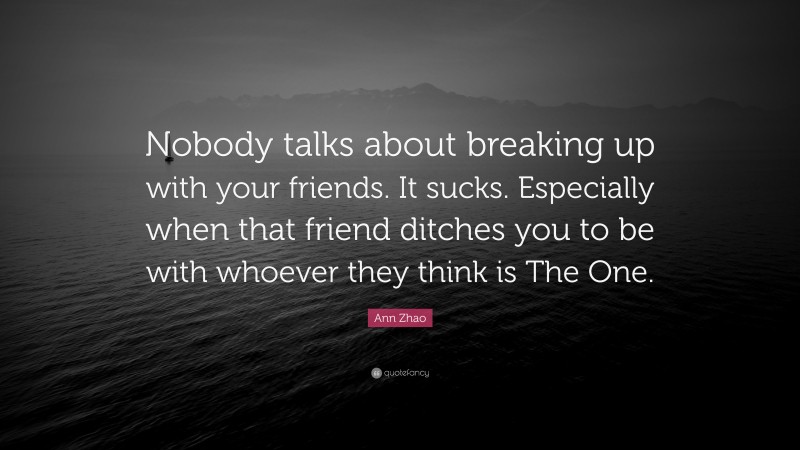 Ann Zhao Quote: “Nobody talks about breaking up with your friends. It sucks. Especially when that friend ditches you to be with whoever they think is The One.”