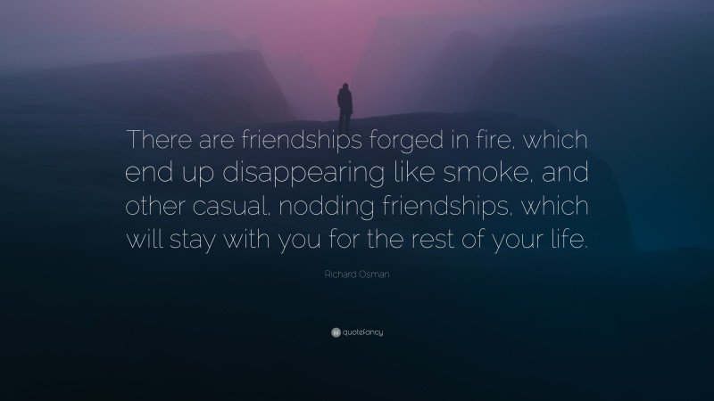 Richard Osman Quote: “There are friendships forged in fire, which end up disappearing like smoke, and other casual, nodding friendships, which will stay with you for the rest of your life.”