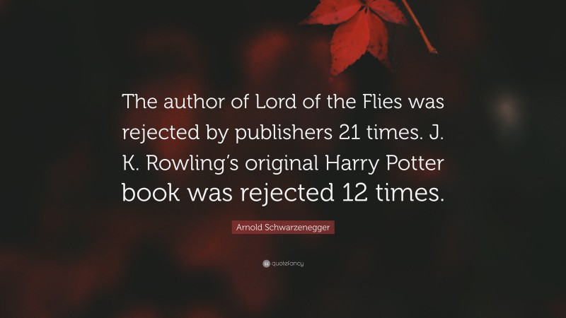 Arnold Schwarzenegger Quote: “The author of Lord of the Flies was rejected by publishers 21 times. J. K. Rowling’s original Harry Potter book was rejected 12 times.”