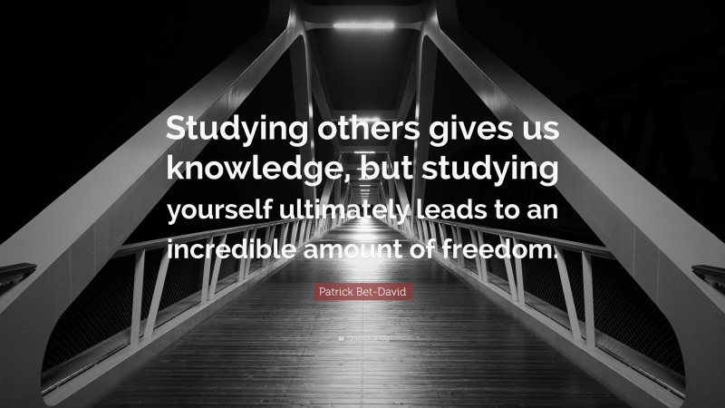 Patrick Bet-David Quote: “Studying others gives us knowledge, but studying yourself ultimately leads to an incredible amount of freedom.”