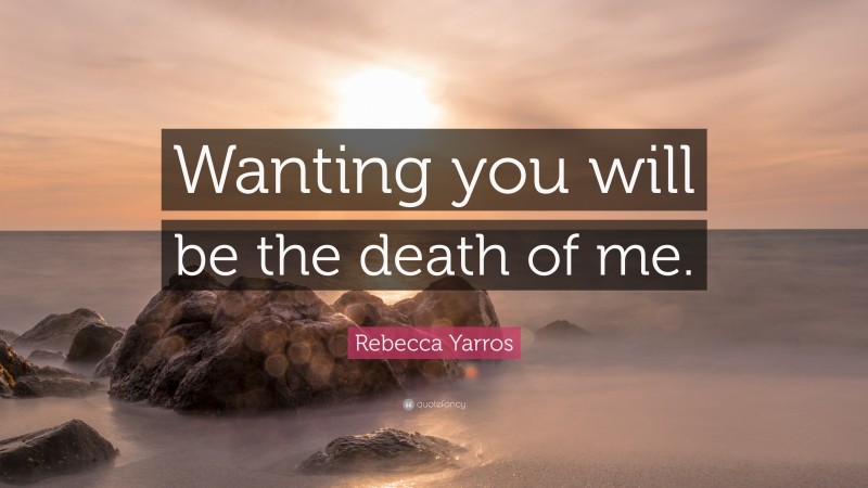 Rebecca Yarros Quote: “Wanting you will be the death of me.”