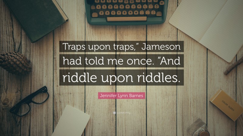 Jennifer Lynn Barnes Quote: “Traps upon traps,” Jameson had told me once. “And riddle upon riddles.”