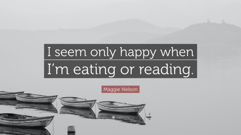 Maggie Nelson Quote: “I seem only happy when I’m eating or reading.”