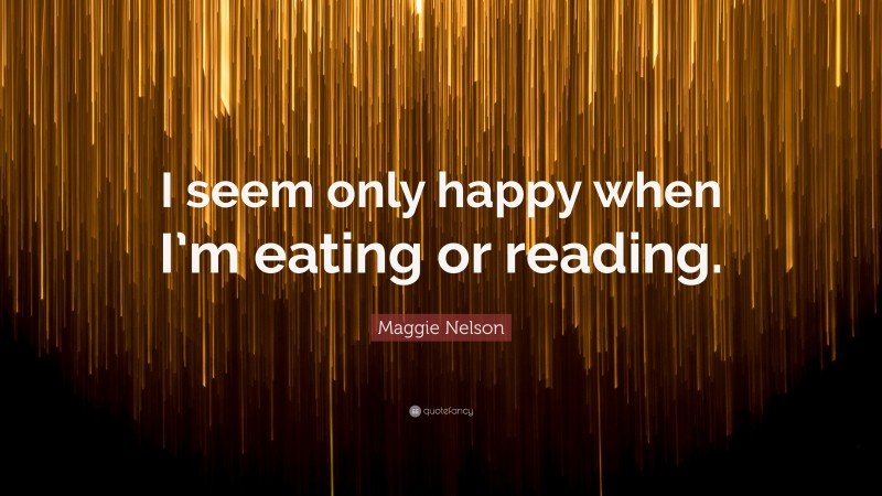 Maggie Nelson Quote: “I seem only happy when I’m eating or reading.”