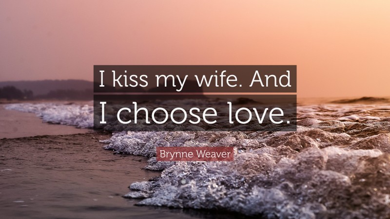 Brynne Weaver Quote: “I kiss my wife. And I choose love.”