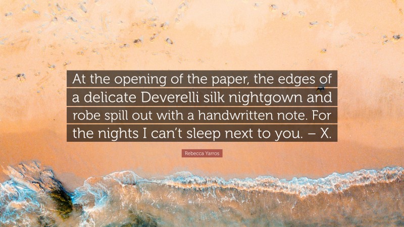 Rebecca Yarros Quote: “At the opening of the paper, the edges of a delicate Deverelli silk nightgown and robe spill out with a handwritten note. For the nights I can’t sleep next to you. – X.”