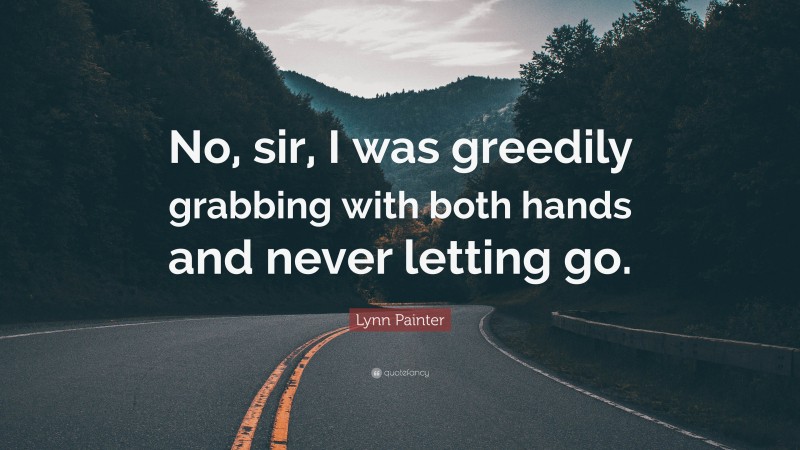 Lynn Painter Quote: “No, sir, I was greedily grabbing with both hands and never letting go.”