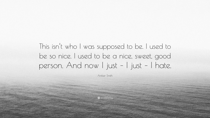 Amber Smith Quote: “This isn’t who I was supposed to be. I used to be so nice. I used to be a nice, sweet, good person. And now I just – I just – I hate.”