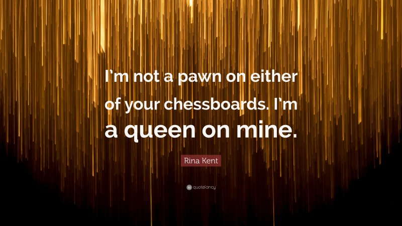 Rina Kent Quote: “I’m not a pawn on either of your chessboards. I’m a queen on mine.”