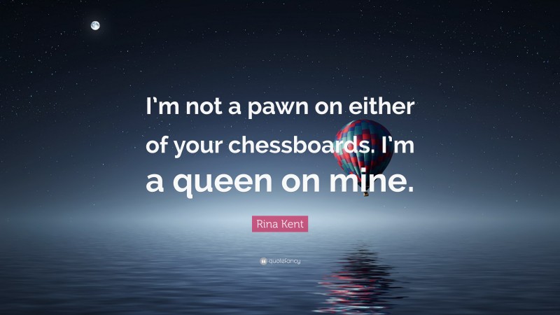 Rina Kent Quote: “I’m not a pawn on either of your chessboards. I’m a queen on mine.”