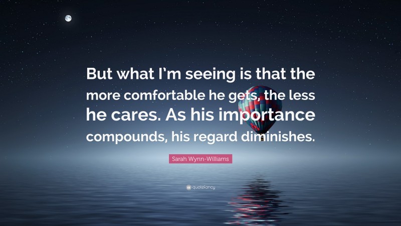 Sarah Wynn-Williams Quote: “But what I’m seeing is that the more comfortable he gets, the less he cares. As his importance compounds, his regard diminishes.”