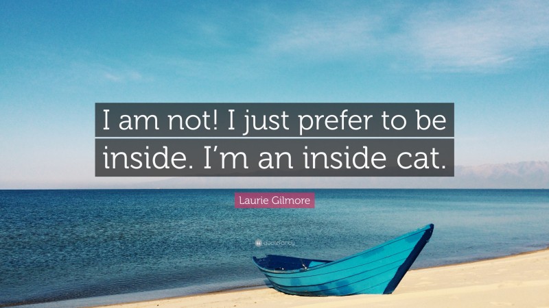 Laurie Gilmore Quote: “I am not! I just prefer to be inside. I’m an inside cat.”