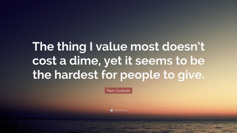 Pam Godwin Quote: “The thing I value most doesn’t cost a dime, yet it seems to be the hardest for people to give.”