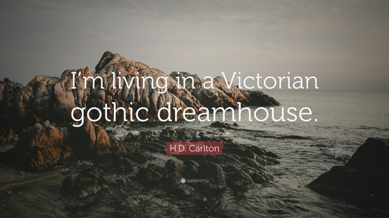 H.D. Carlton Quote: “I’m living in a Victorian gothic dreamhouse.”