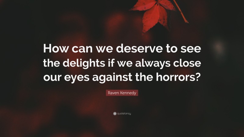 Raven Kennedy Quote: “How can we deserve to see the delights if we always close our eyes against the horrors?”