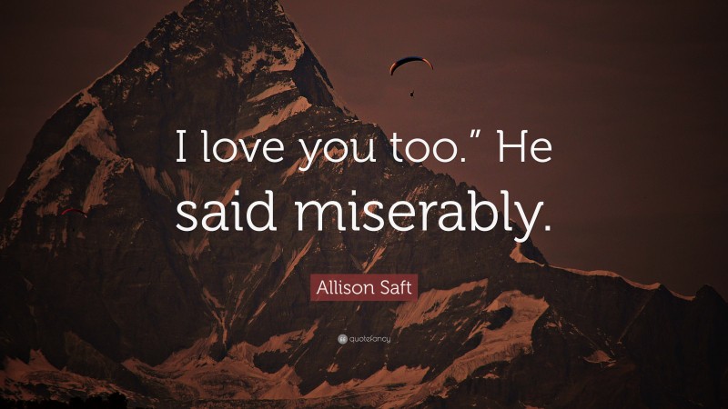 Allison Saft Quote: “I love you too.” He said miserably.”