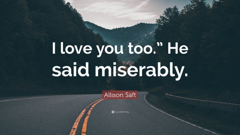Allison Saft Quote: “I love you too.” He said miserably.”