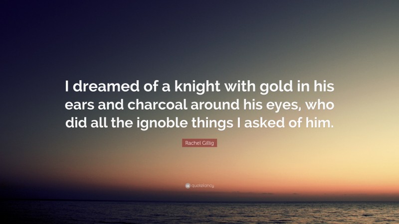 Rachel Gillig Quote: “I dreamed of a knight with gold in his ears and charcoal around his eyes, who did all the ignoble things I asked of him.”