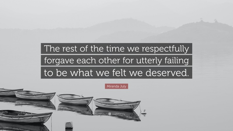Miranda July Quote: “The rest of the time we respectfully forgave each other for utterly failing to be what we felt we deserved.”