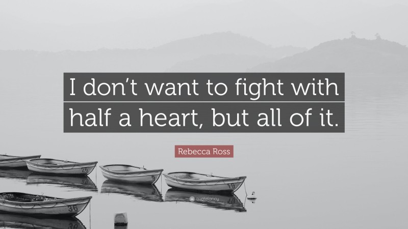 Rebecca Ross Quote: “I don’t want to fight with half a heart, but all of it.”