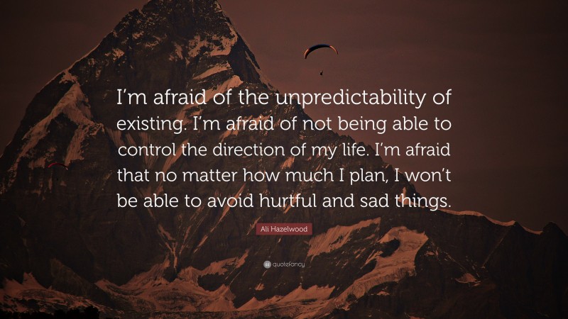 Ali Hazelwood Quote: “I’m afraid of the unpredictability of existing. I’m afraid of not being able to control the direction of my life. I’m afraid that no matter how much I plan, I won’t be able to avoid hurtful and sad things.”