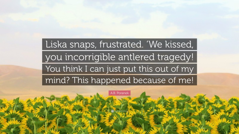 A.B. Poranek Quote: “Liska snaps, frustrated. ‘We kissed, you incorrigible antlered tragedy! You think I can just put this out of my mind? This happened because of me!”