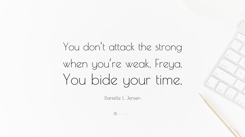 Danielle L. Jensen Quote: “You don’t attack the strong when you’re weak, Freya. You bide your time.”