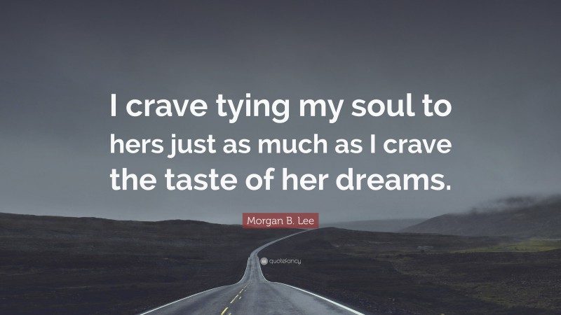 Morgan B. Lee Quote: “I crave tying my soul to hers just as much as I crave the taste of her dreams.”