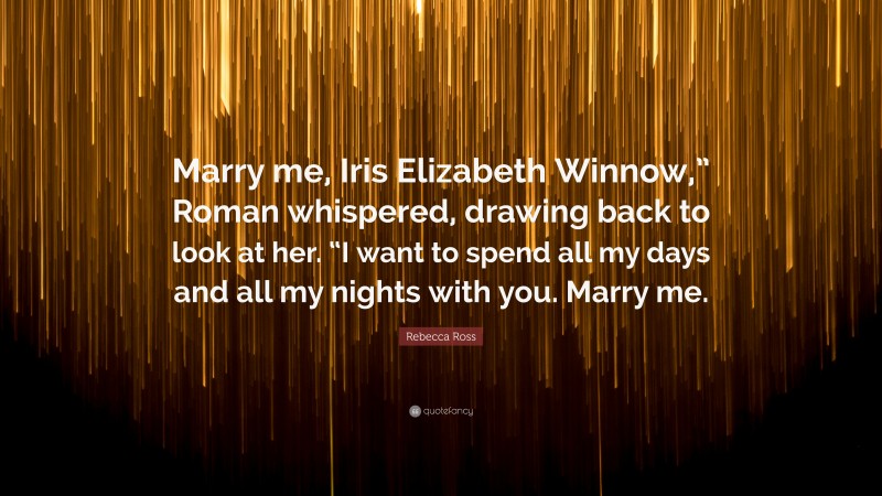 Rebecca Ross Quote: “Marry me, Iris Elizabeth Winnow,” Roman whispered, drawing back to look at her. “I want to spend all my days and all my nights with you. Marry me.”