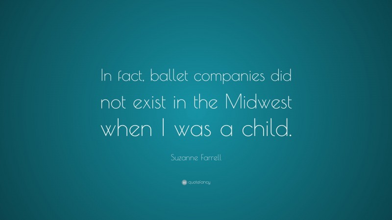 Suzanne Farrell Quote: “In fact, ballet companies did not exist in the Midwest when I was a child.”