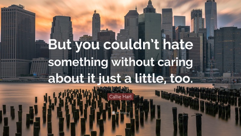 Callie Hart Quote: “But you couldn’t hate something without caring about it just a little, too.”