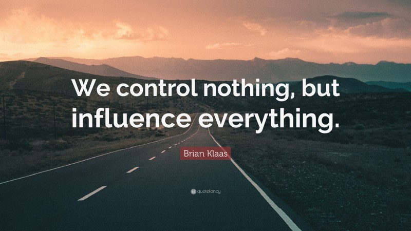 Brian Klaas Quote: “We control nothing, but influence everything.”