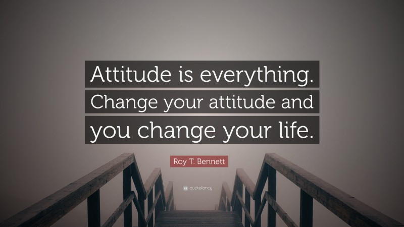 Roy T. Bennett Quote: “Attitude is everything. Change your attitude and you change your life.”