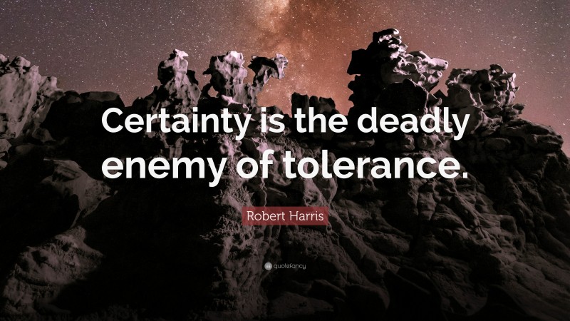 Robert Harris Quote: “Certainty is the deadly enemy of tolerance.”