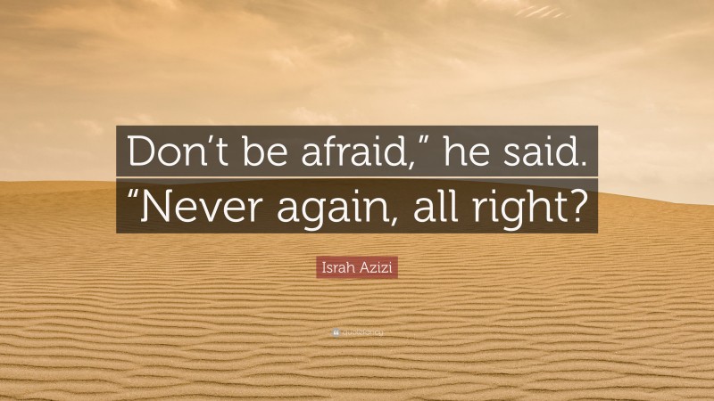Israh Azizi Quote: “Don’t be afraid,” he said. “Never again, all right?”