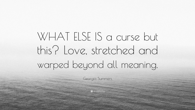 Georgia Summers Quote: “WHAT ELSE IS a curse but this? Love, stretched and warped beyond all meaning.”
