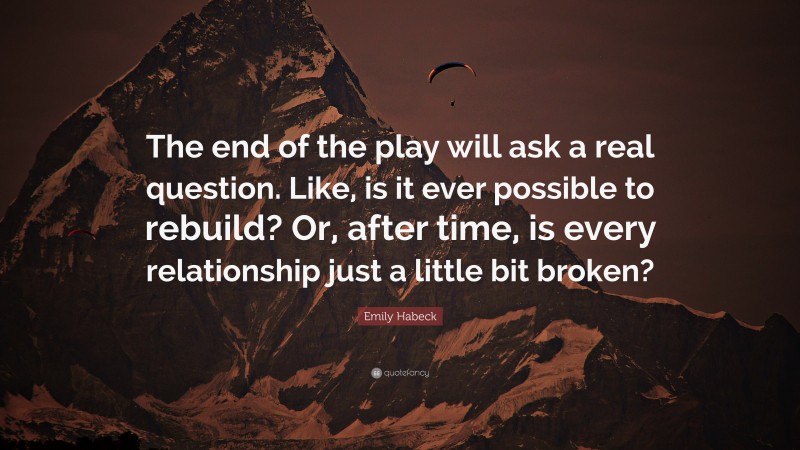 Emily Habeck Quote: “The end of the play will ask a real question. Like, is it ever possible to rebuild? Or, after time, is every relationship just a little bit broken?”