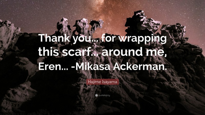 Hajime Isayama Quote: “Thank you... for wrapping this scarf... around me, Eren... -Mikasa Ackerman.”